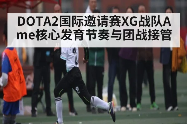 DOTA2国际邀请赛XG战队Ame核心发育节奏与团战接管