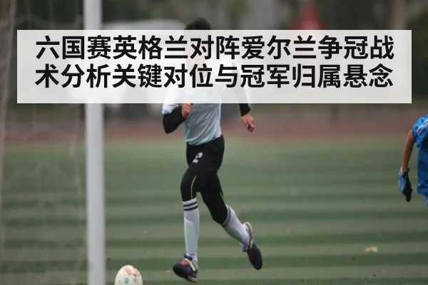 六国赛英格兰对阵爱尔兰争冠战术分析关键对位与冠军归属悬念